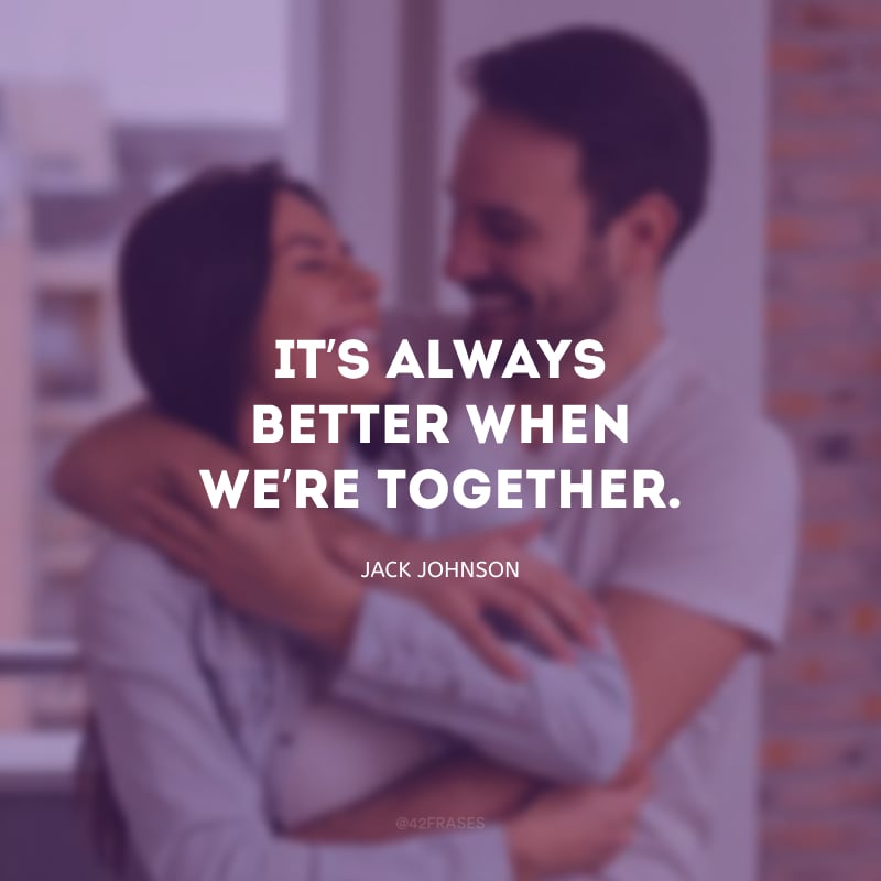 It’s always better when we’re together. (É sempre melhor quando estamos juntos.)