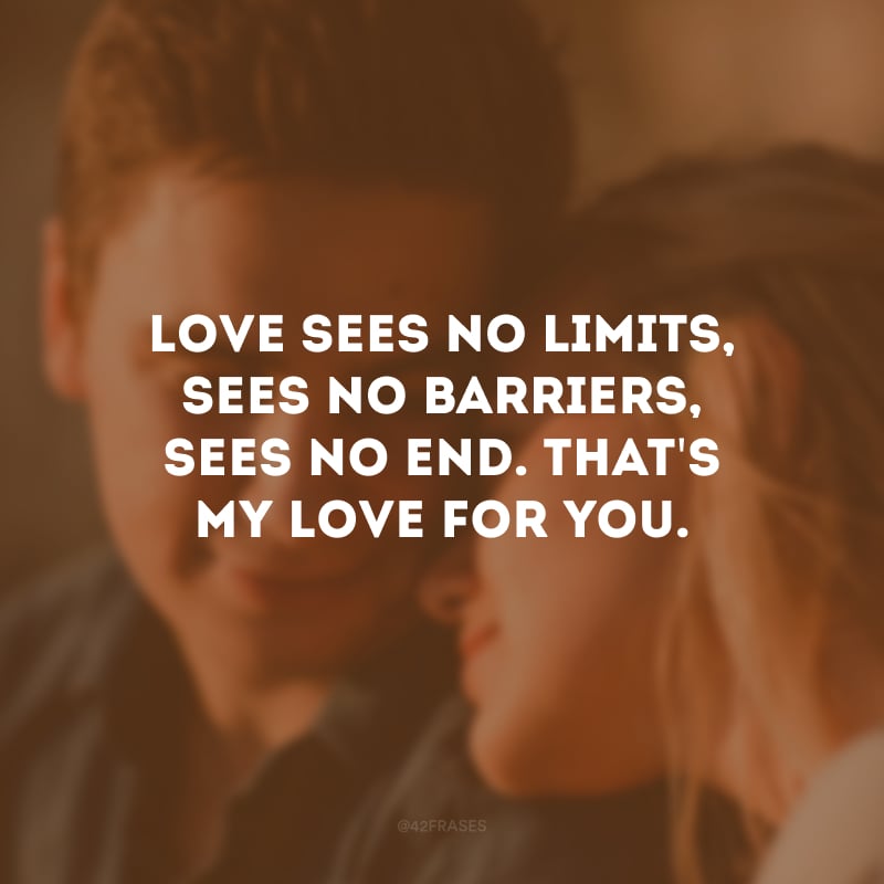 Love sees no limits, sees no barriers, sees no end. That\'s my love for you. (O amor não vê limites, não vê barreiras, não vê fim. É assim o meu amor por você.)