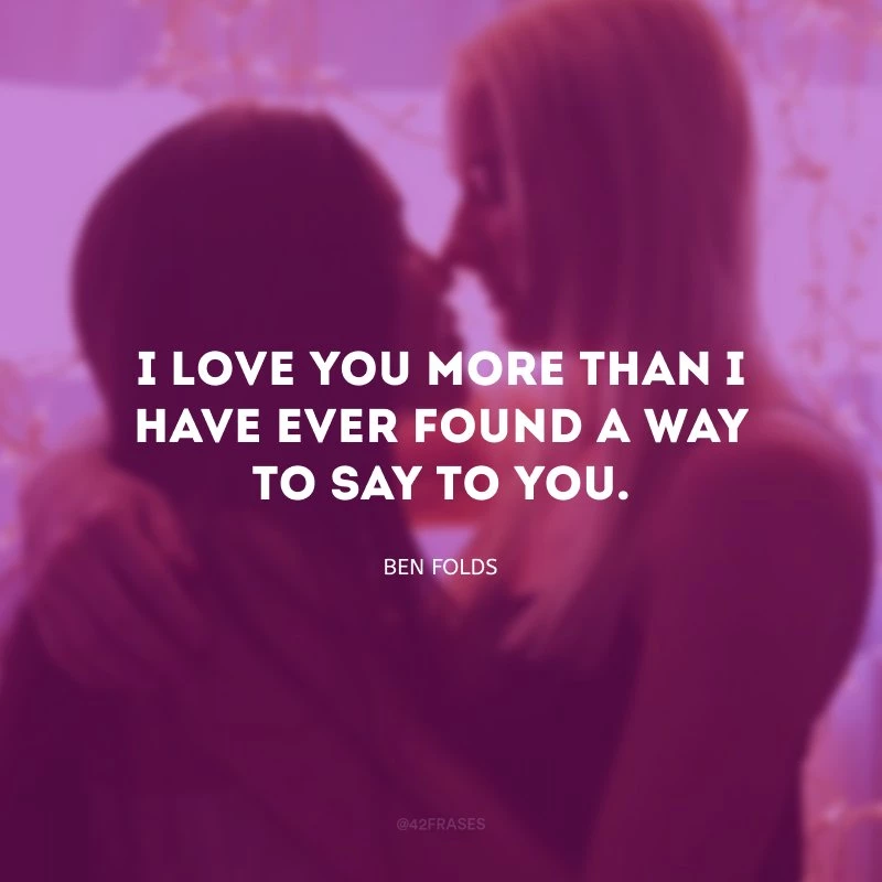 I love you more than I have ever found a way to say to you. (Eu te amo mais do que eu já encontrei uma maneira de dizer a você.)