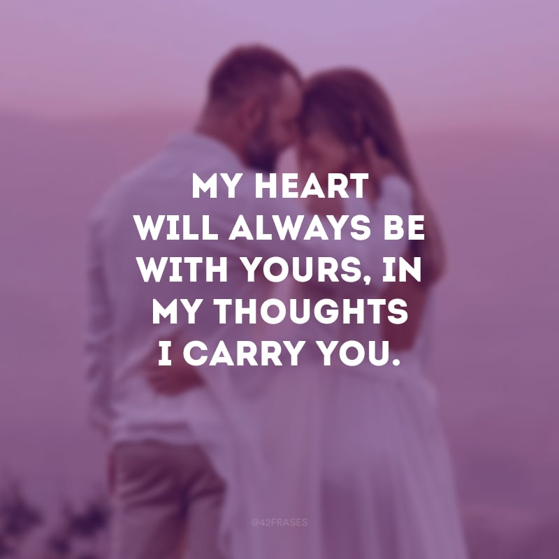 My heart will always be with yours, in my thoughts I carry you. (Meu coração sempre estará com o seu. Em meu pensamento, carrego você.)