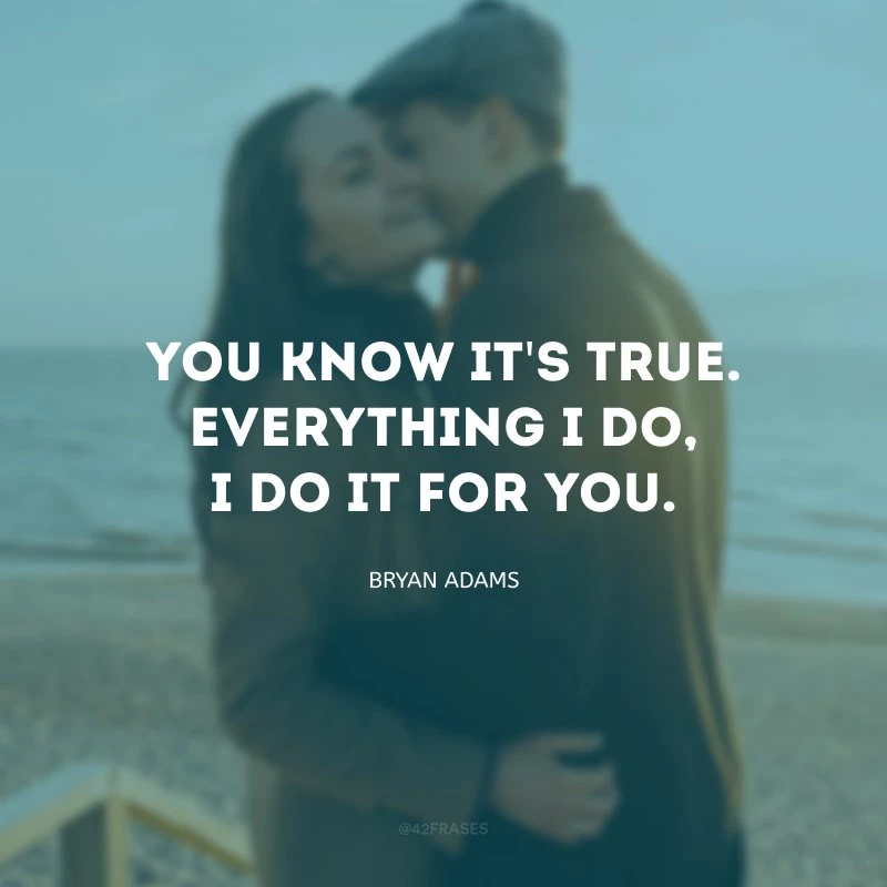 You know it\'s true. Everything I do, I do it for you. (Você sabe que é verdade. Tudo que eu faço, faço por você.)