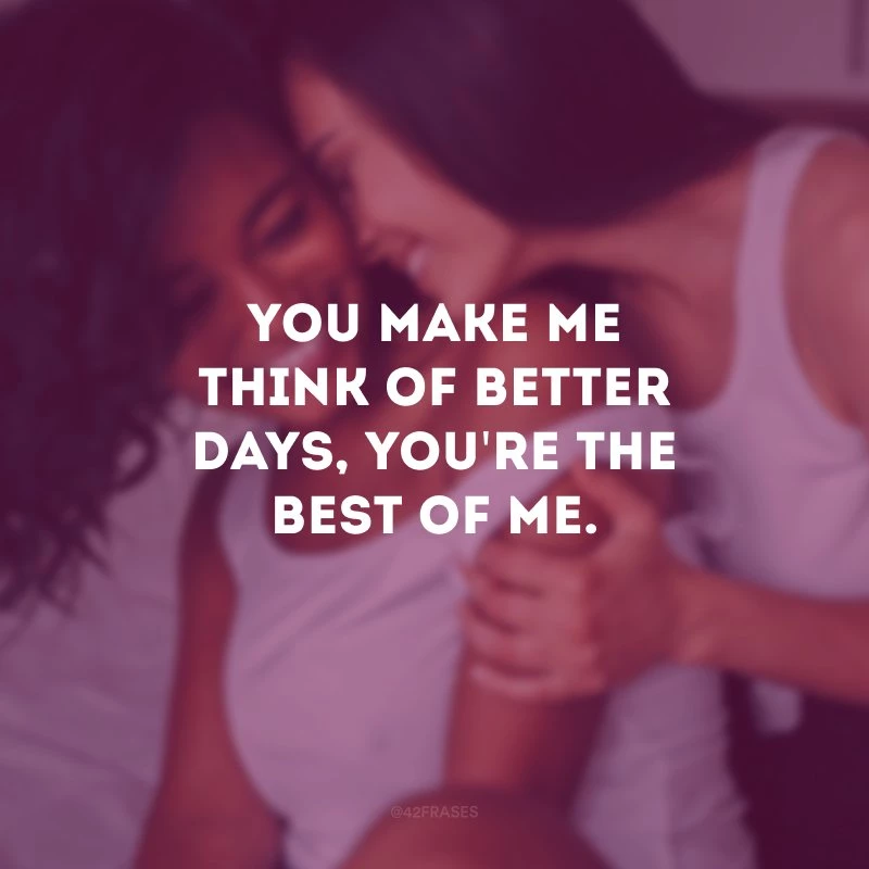 You make me think of better days, you\'re the best of me. (Você me faz pensar em dias melhores, você é o melhor de mim.)
