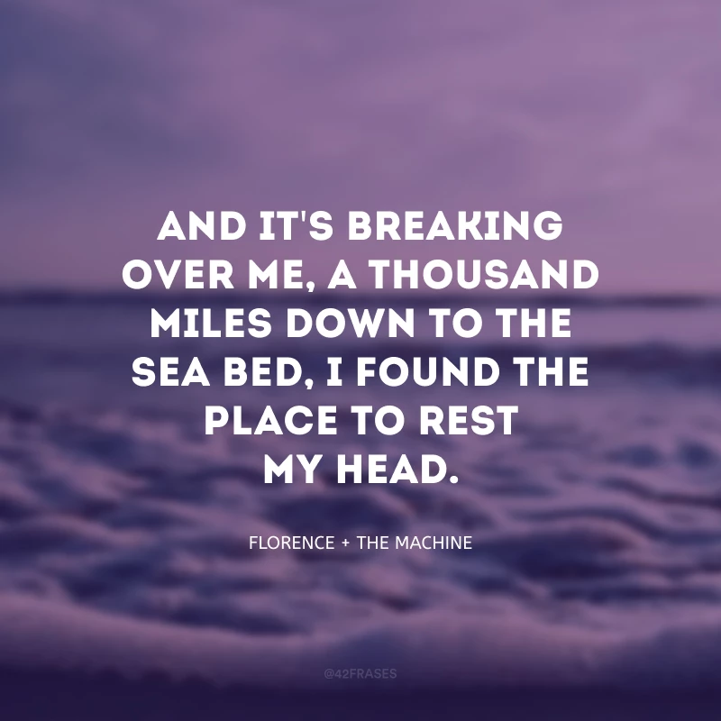 And it\'s breaking over me, a thousand miles down to the sea bed, I found the place to rest my head. (E está se quebrando sobre mim, mil milhas em direção ao fundo do mar, eu achei um lugar pra descansar minha cabeça). 