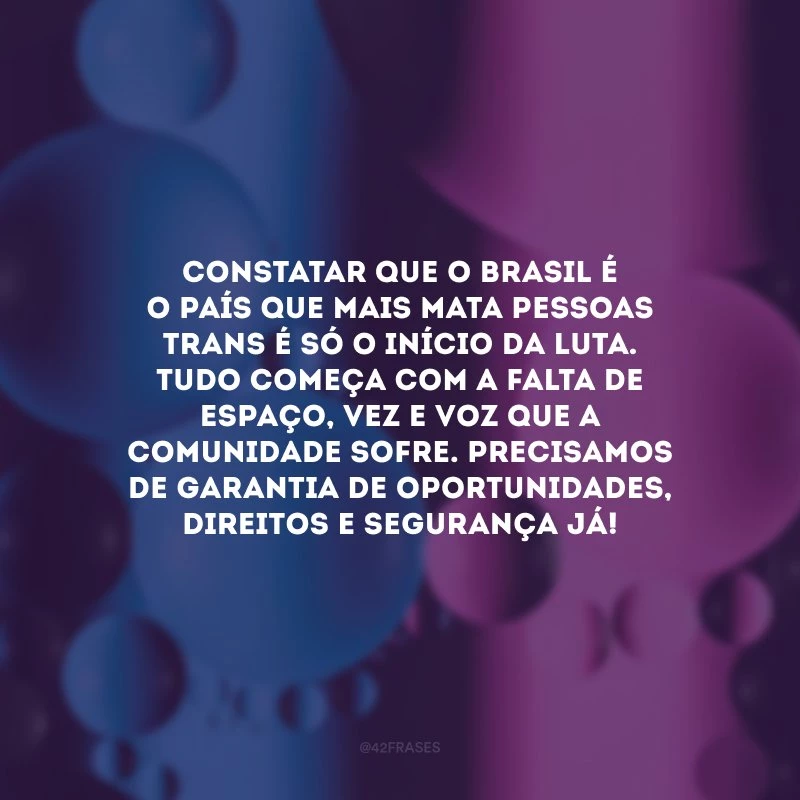 Constatar que o Brasil é o país que mais mata pessoas trans é só o início da luta. Tudo começa com a falta de espaço, vez e voz que a comunidade sofre. Precisamos de garantia de oportunidades, direitos e segurança!