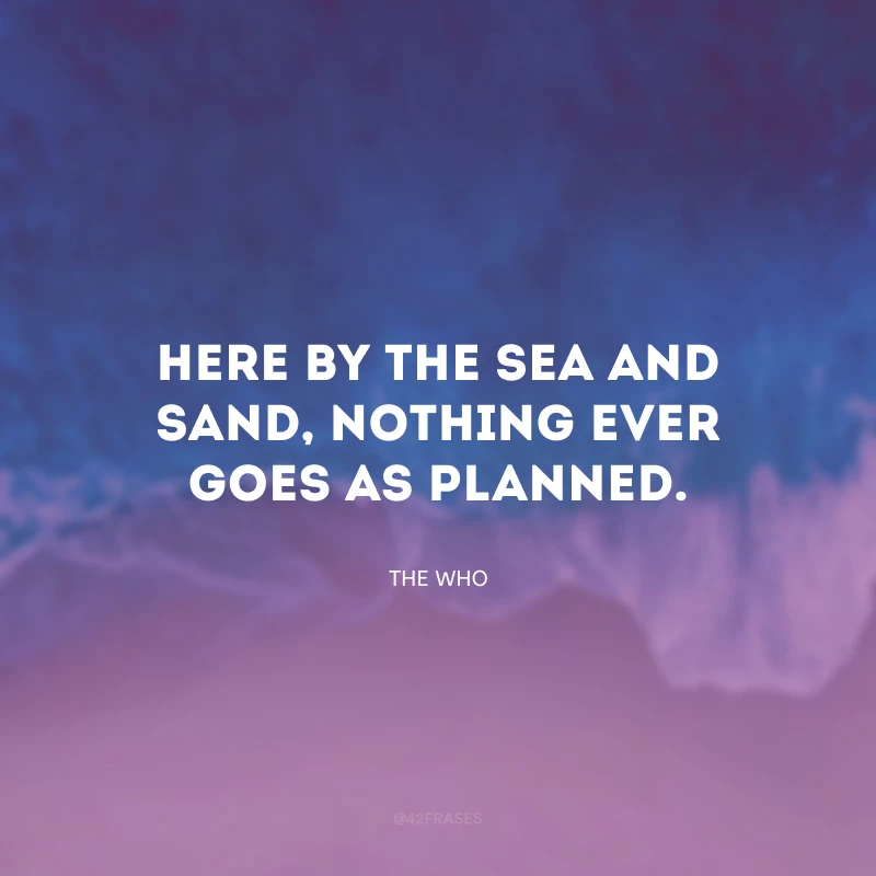 Here by the sea and sand, nothing ever goes as planned. (Aqui junto ao mar e a areia, nada nunca acontece como planejado). 