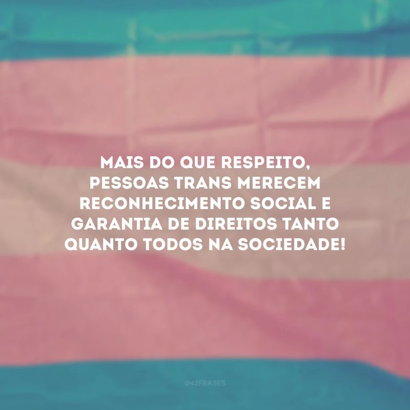 Mais do que respeito, pessoas trans merecem reconhecimento social e garantia de direitos tanto quanto todos na sociedade! 