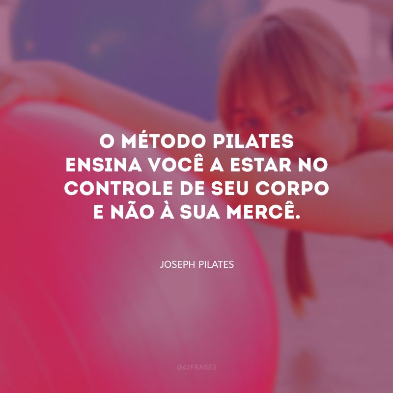 O Método Pilates ensina você a estar no controle de seu corpo e não à sua mercê.