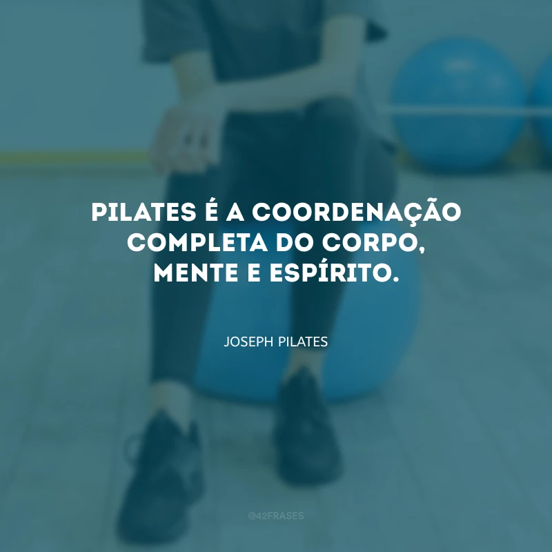 Pilates é a coordenação completa do corpo, mente e espírito.