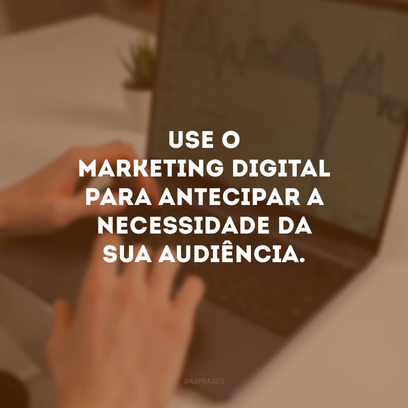Use o marketing digital para antecipar a necessidade da sua audiência.