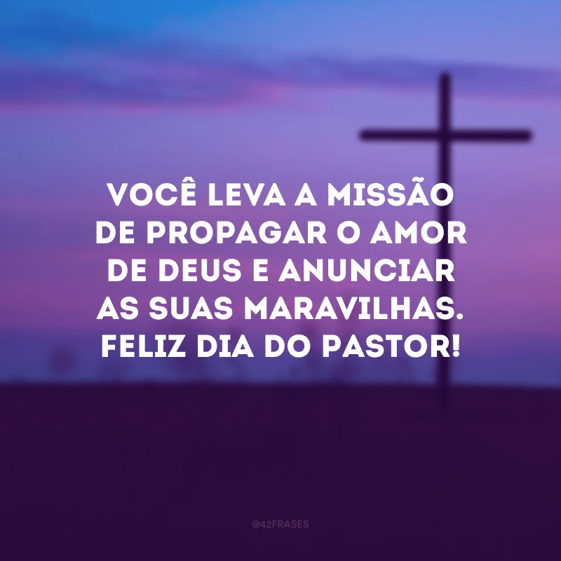 Você leva a missão de propagar o amor de Deus e anunciar as Suas maravilhas. Feliz Dia do Pastor!