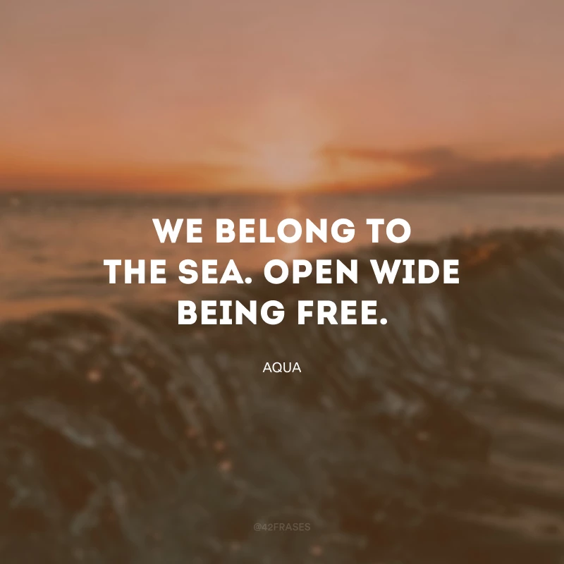We belong to the sea. Open wide being free. (Nós pertencemos ao mar. Abertos, largos, livres). 