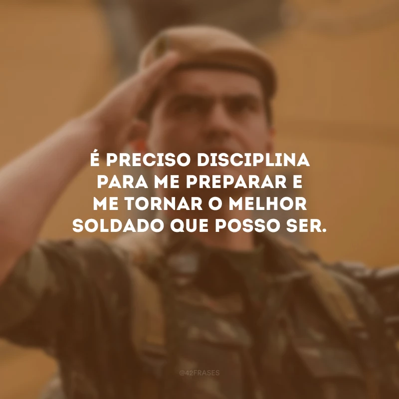 É preciso disciplina para me preparar e me tornar o melhor soldado que posso ser.
