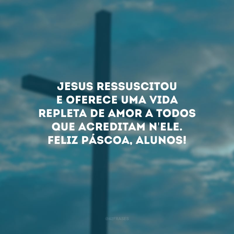 Jesus ressuscitou e oferece uma vida repleta de amor a todos que acreditam n\'Ele. Feliz Páscoa, alunos!