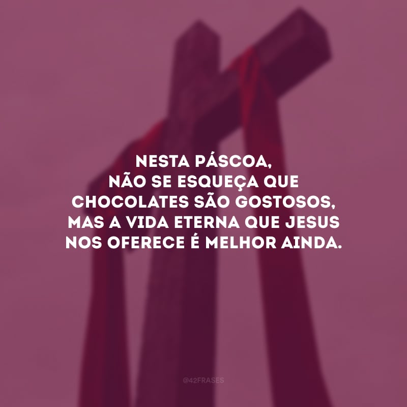 Nesta Páscoa, não se esqueça que chocolates são gostosos, mas a vida eterna que Jesus nos oferece é melhor ainda.
