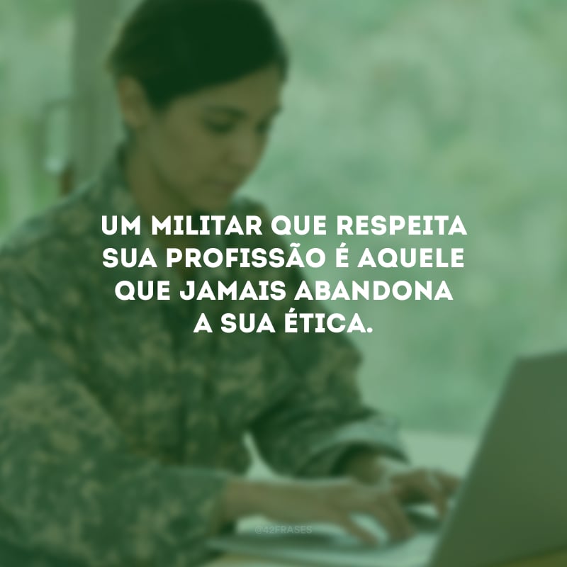 Um militar que respeita sua profissão é aquele que jamais abandona a sua ética.