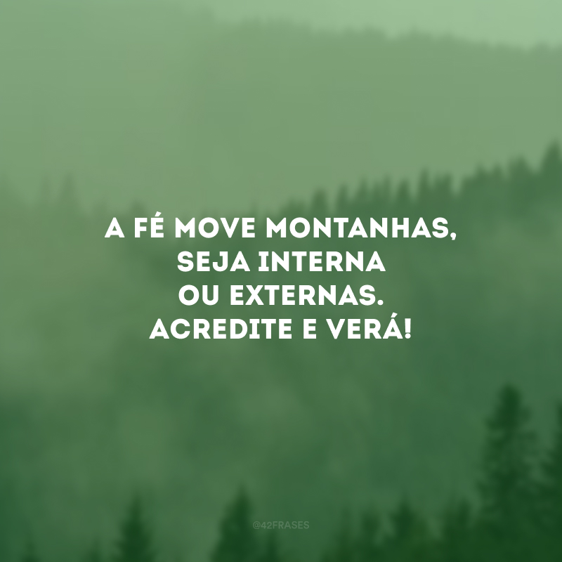 A fé move montanhas, seja interna ou externas. Acredite e verá! 