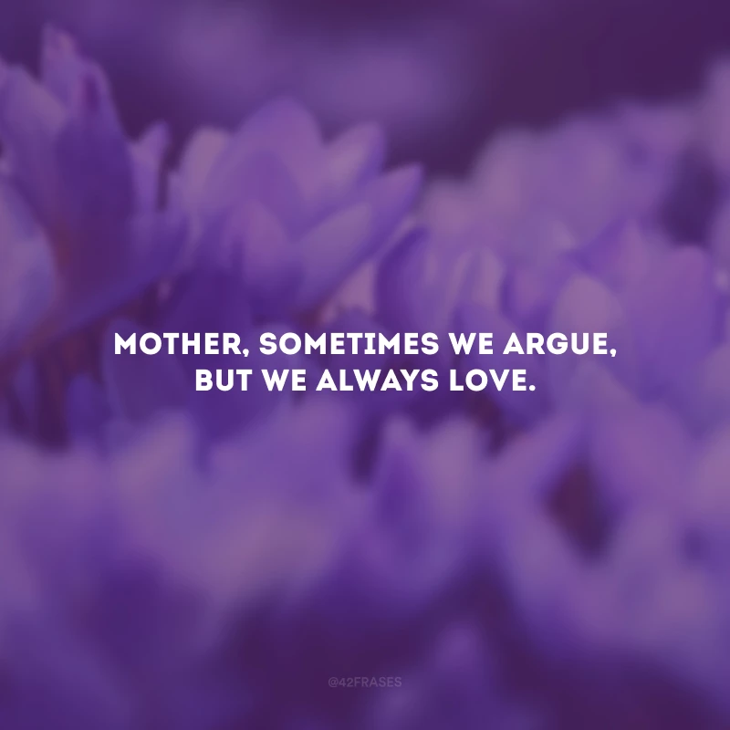 Mother, sometimes we argue, but we always love. (Mãe, às vezes discutimos, mas sempre amamos.)