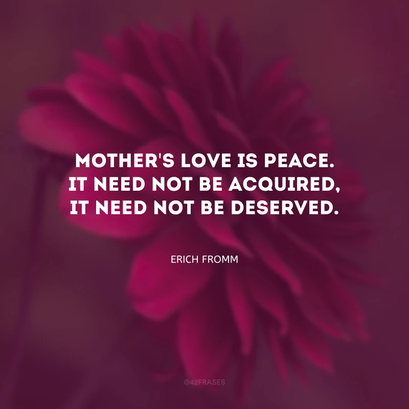 Mother\'s love is peace. It need not be acquired, it need not be deserved. (Amor de mãe é paz. Não precisa ser adquirido, não precisa ser merecido.)