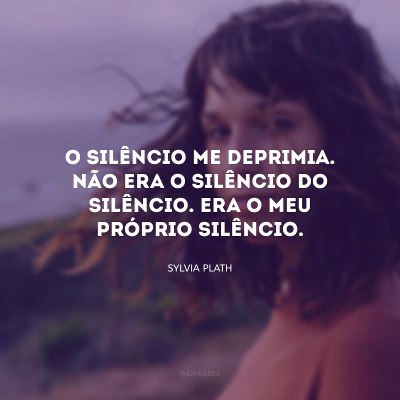 O silêncio me deprimia. Não era o silêncio do silêncio. Era o meu próprio silêncio.