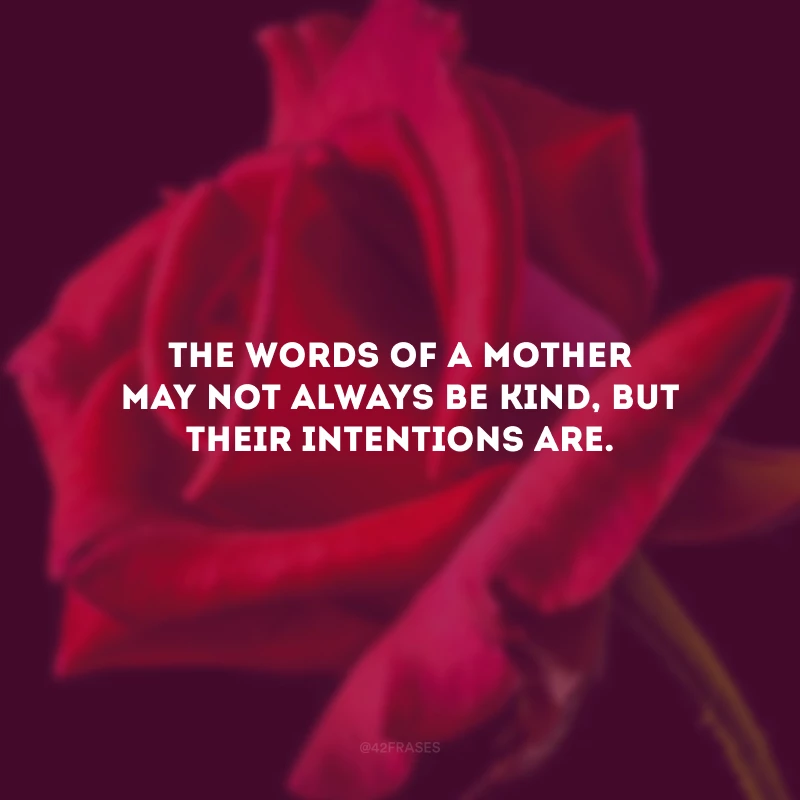 The words of a mother may not always be kind, but their intentions are. (As palavras de uma mãe podem não ser sempre gentis, mas suas intenções são).
