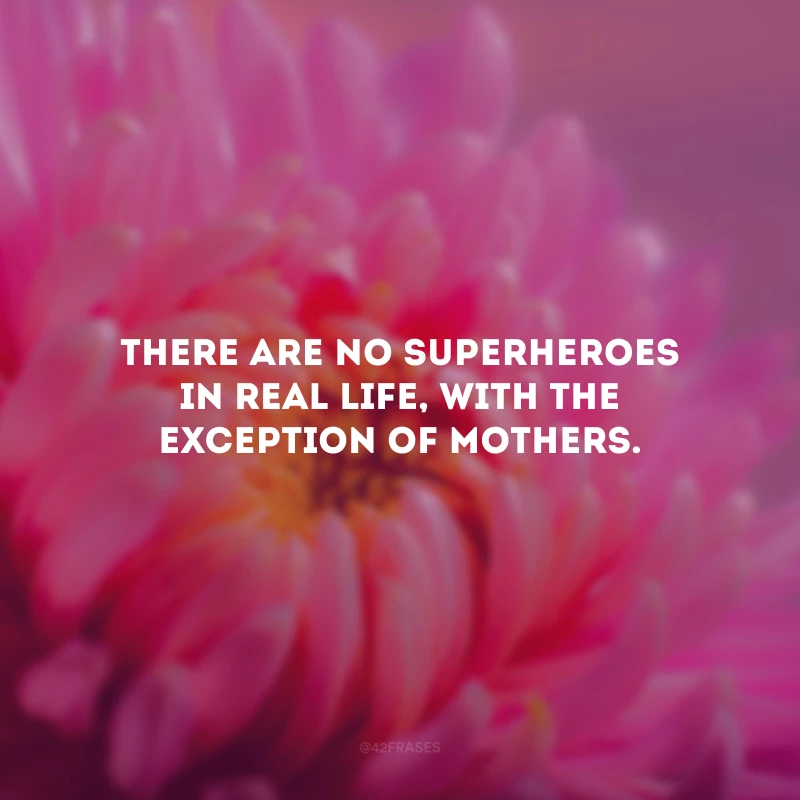 There are no superheroes in real life, with the exception of mothers. (Não existem super heróis na vida real, com exceção das mães.)