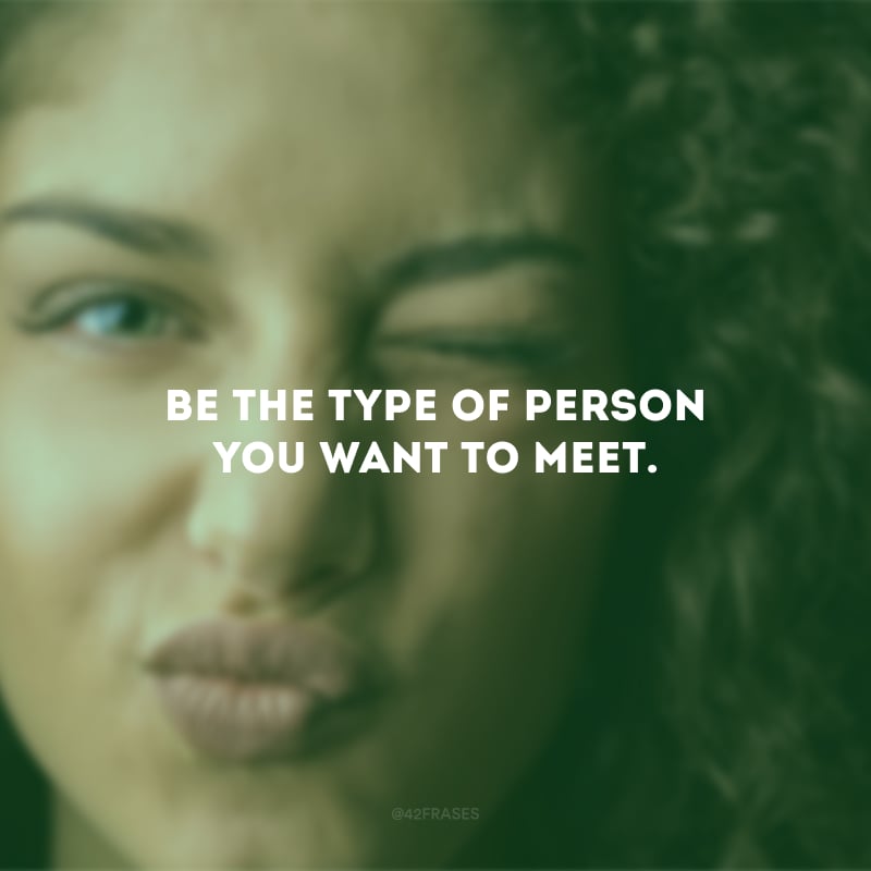 Be the type of person you want to meet. (Seja o tipo de pessoa que você quer conhecer.)