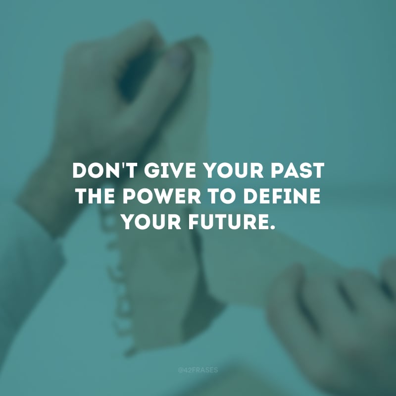 Don\'t give your past the power to define your future. (Não dê ao seu passado o poder de definir o seu futuro.)