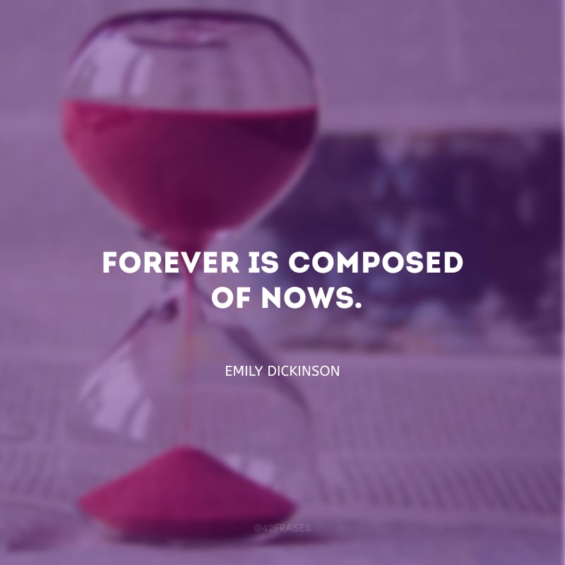 Forever is composed of Nows. (O para sempre é feito de Agoras.)