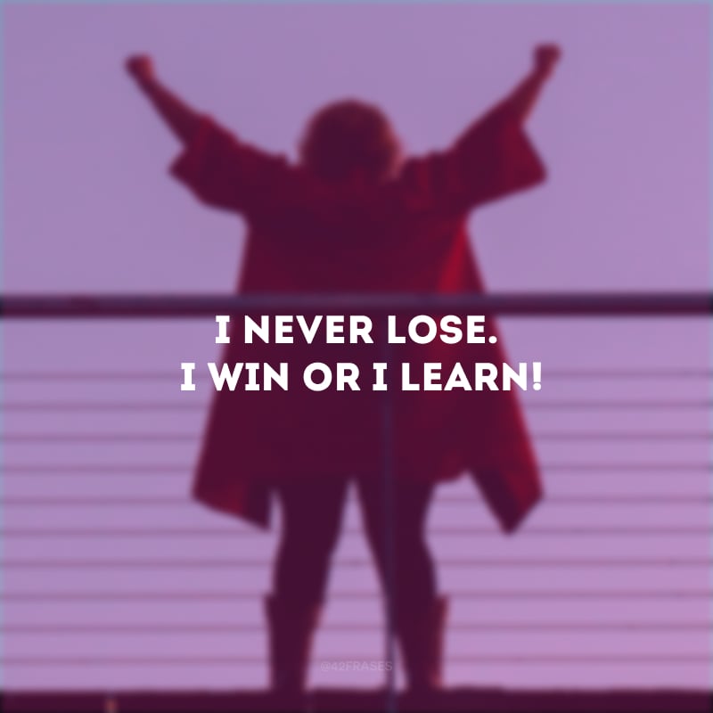 I never lose. I win or I learn! (Eu nunca perco. Eu ganho ou aprendo!)