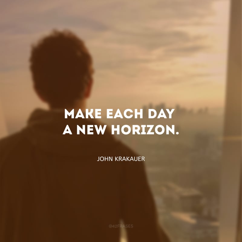 Make each day a new horizon. (Faça de cada dia um novo horizonte.)