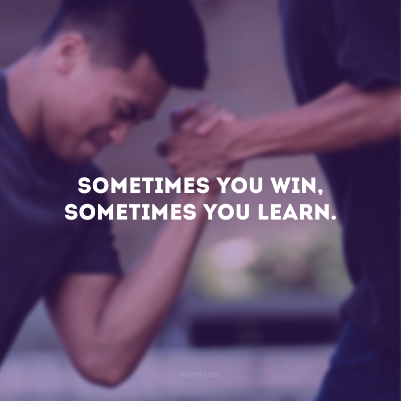 Sometimes you win, sometimes you learn. (Às vezes você ganha, às vezes você aprende.)