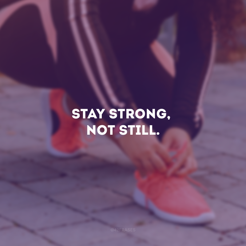 Stay strong, not still. (Mantenha-se forte, não parado.)