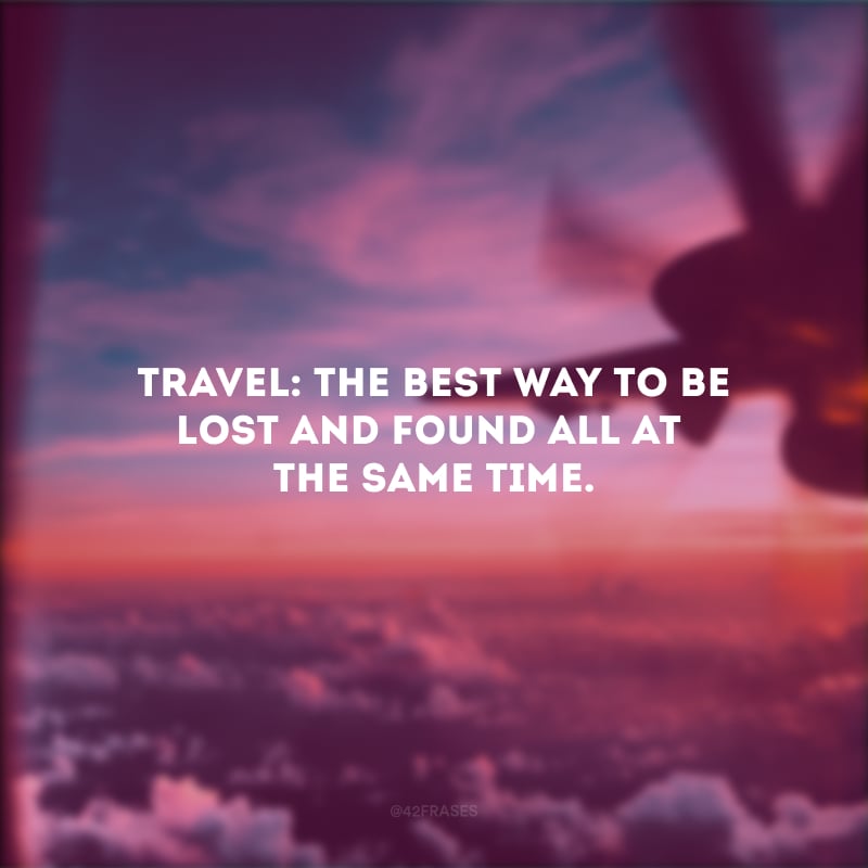 Travel: the best way to be lost and found all at the same time. (Viajar: a melhor maneira de se perder e se encontrar ao mesmo tempo.)