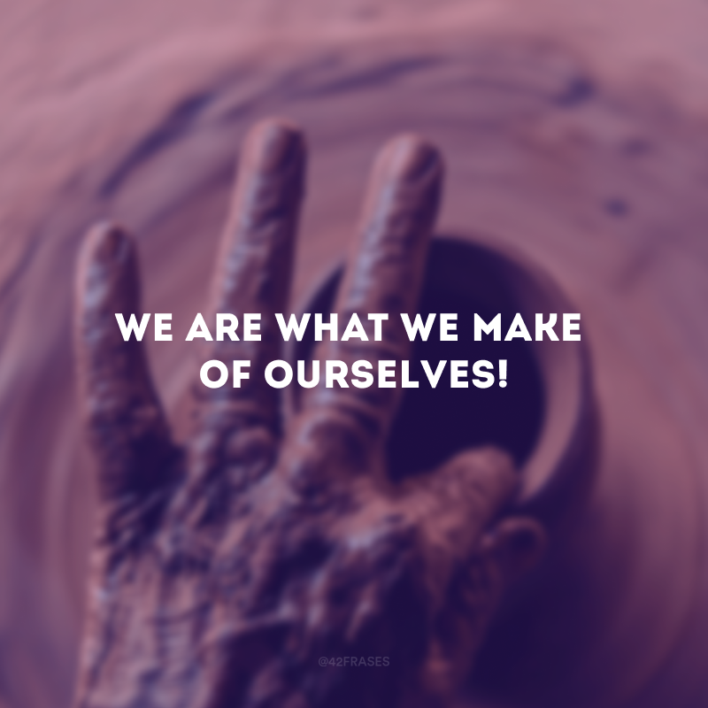 We are what we make of ourselves! (Nós somos o que fazemos de nós mesmos!)
