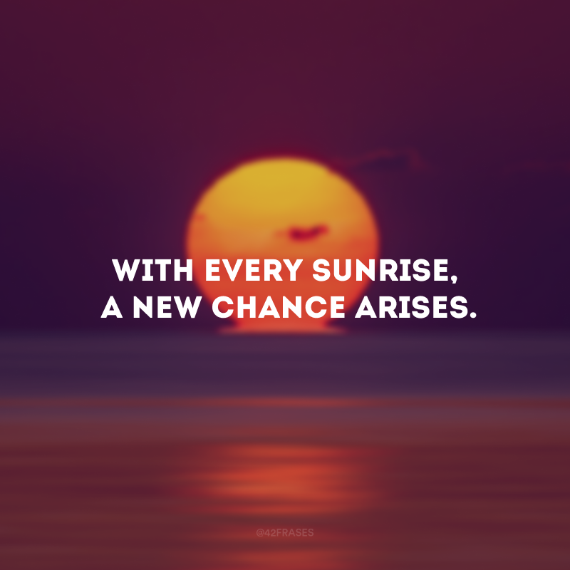 With every sunrise, a new chance arises. (A cada nascer do sol, uma nova chance surge.)