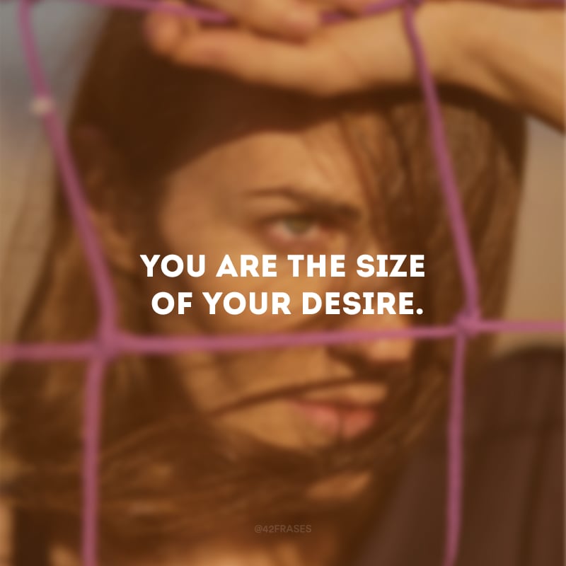 You are the size of your desire.(Você é do tamanho do seu desejo.)