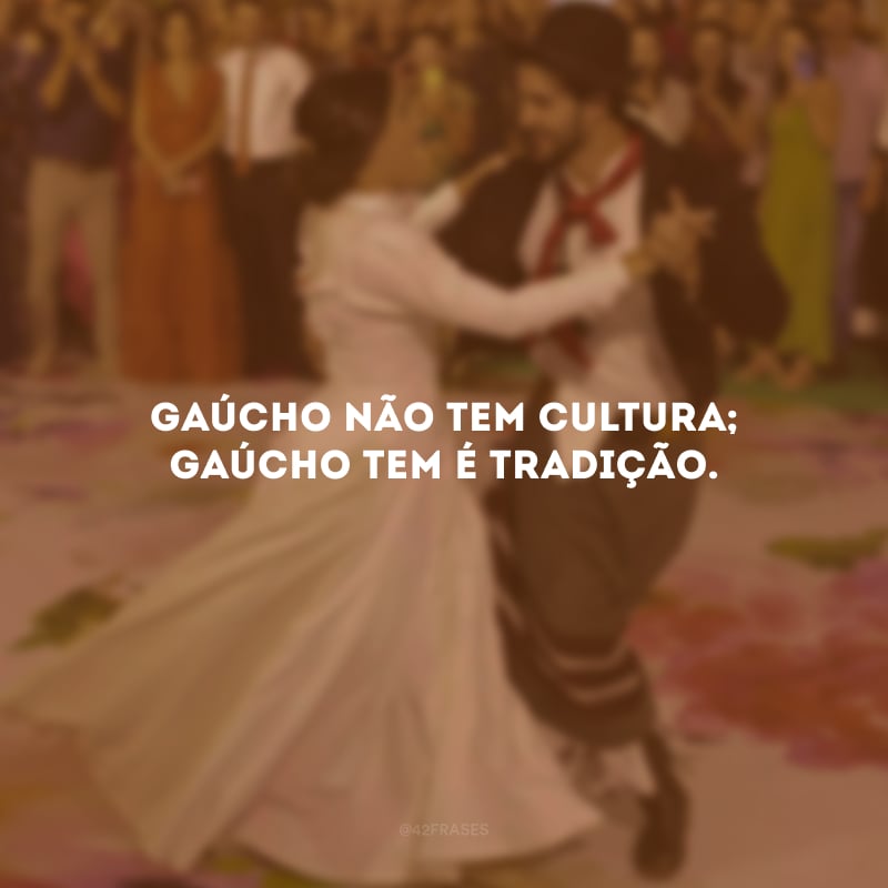 Gaúcho não tem cultura; gaúcho tem é tradição.