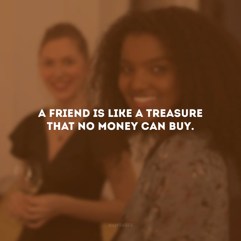 A friend is like a treasure that no money can buy. (Um amigo é como um tesouro que nenhum dinheiro pode comprar.)