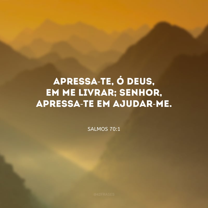 Apressa-te, ó Deus, em me livrar; Senhor, apressa-te em ajudar-me.