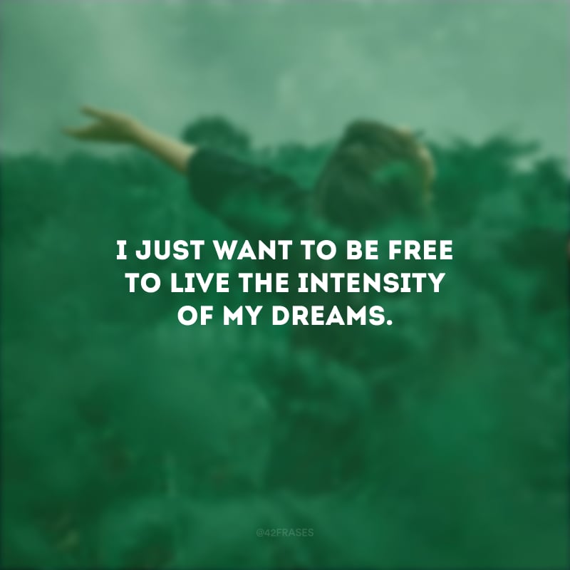 I just want to be free to live the intensity of my dreams. (Só quero ser livre para viver a intensidade dos meus sonhos.)