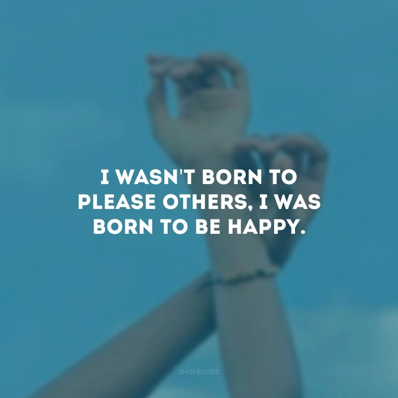 I wasn\'t born to please others, I was born to be happy. (Não nasci para agradar aos outros, nasci para ser feliz.)