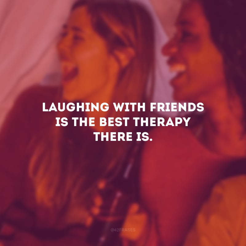 Laughing with friends is the best therapy there is. (Rir com os amigos é a melhor terapia que existe.)