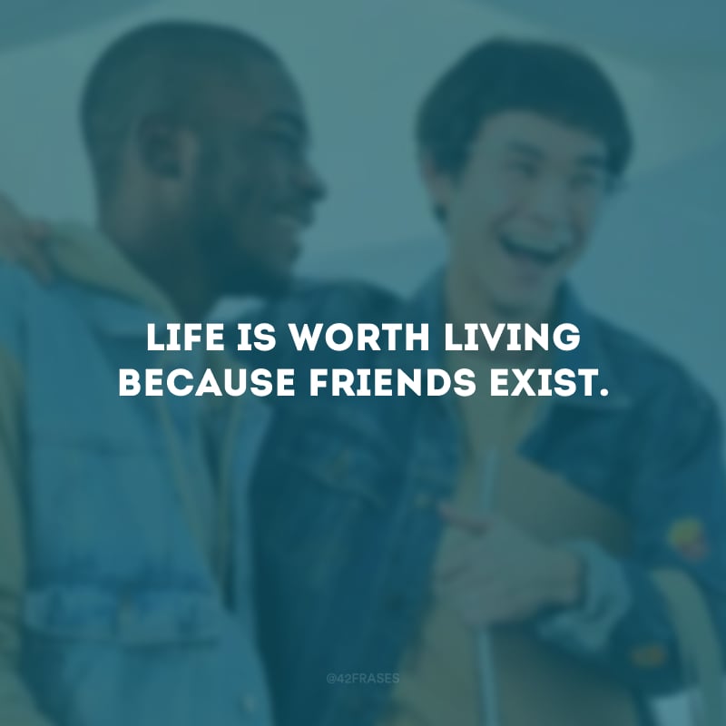 Life is worth living because friends exist. (A vida vale a pena ser vivida, porque existem amigos.)
