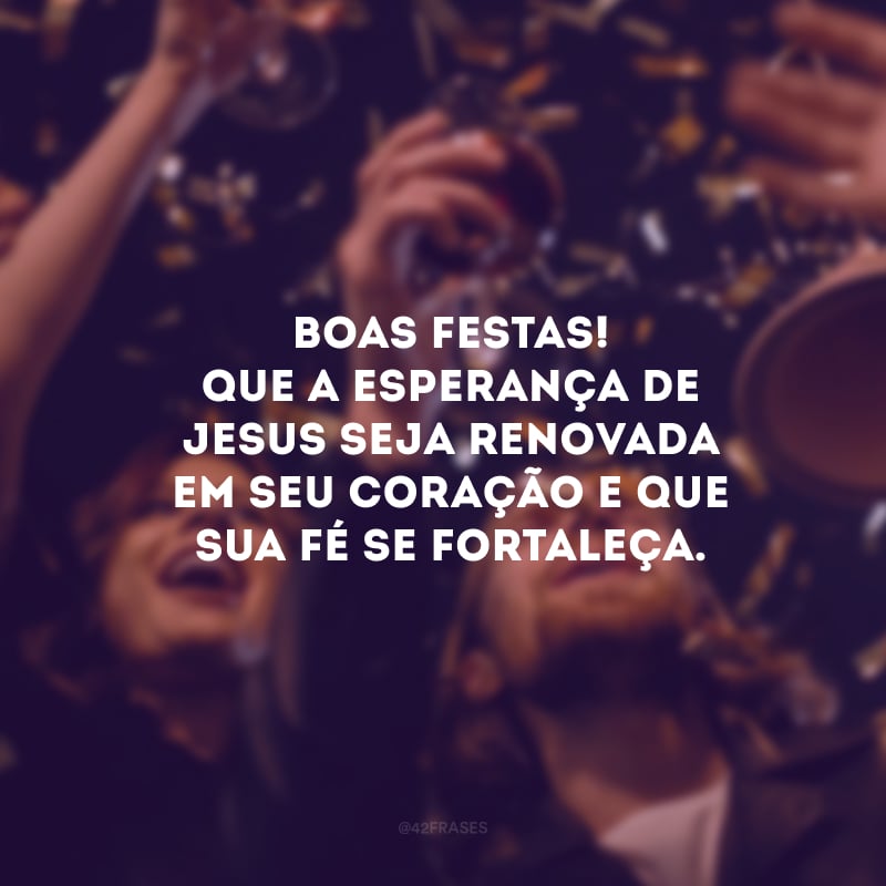 Boas Festas! Que a esperança de Jesus seja renovada em seu coração e que sua fé se fortaleça. 