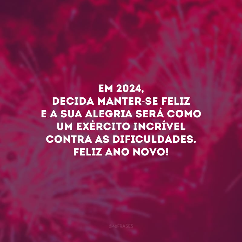 Em 2024, decida manter-se feliz e a sua alegria será como um exército incrível contra as dificuldades. Feliz Ano Novo!