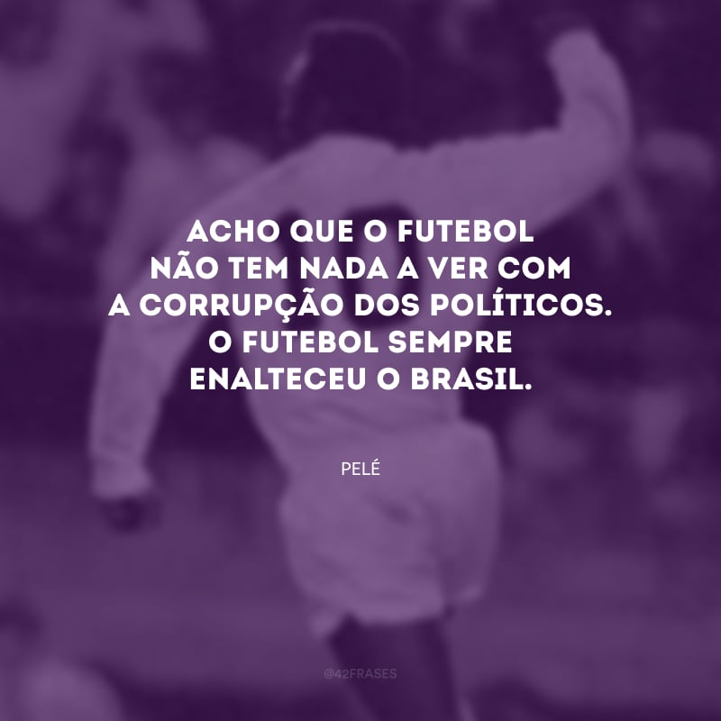 Acho que o futebol não tem nada a ver com a corrupção dos políticos. O futebol sempre enalteceu o Brasil. 