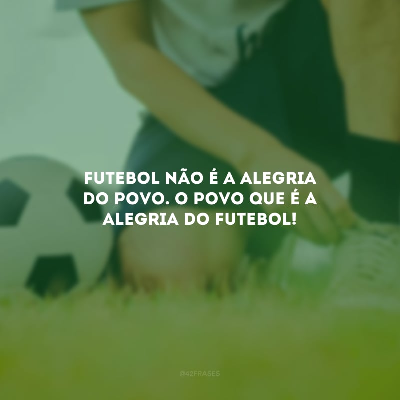 Futebol não é a alegria do povo. O povo que é a alegria do futebol!