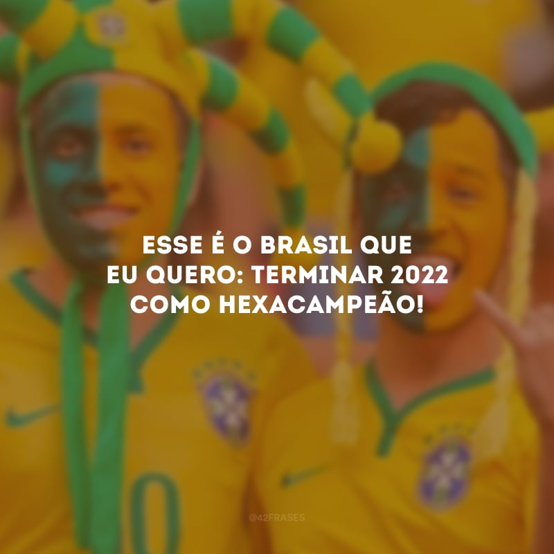 Esse é o Brasil que eu quero: terminar 2022 como Hexacampeão! 