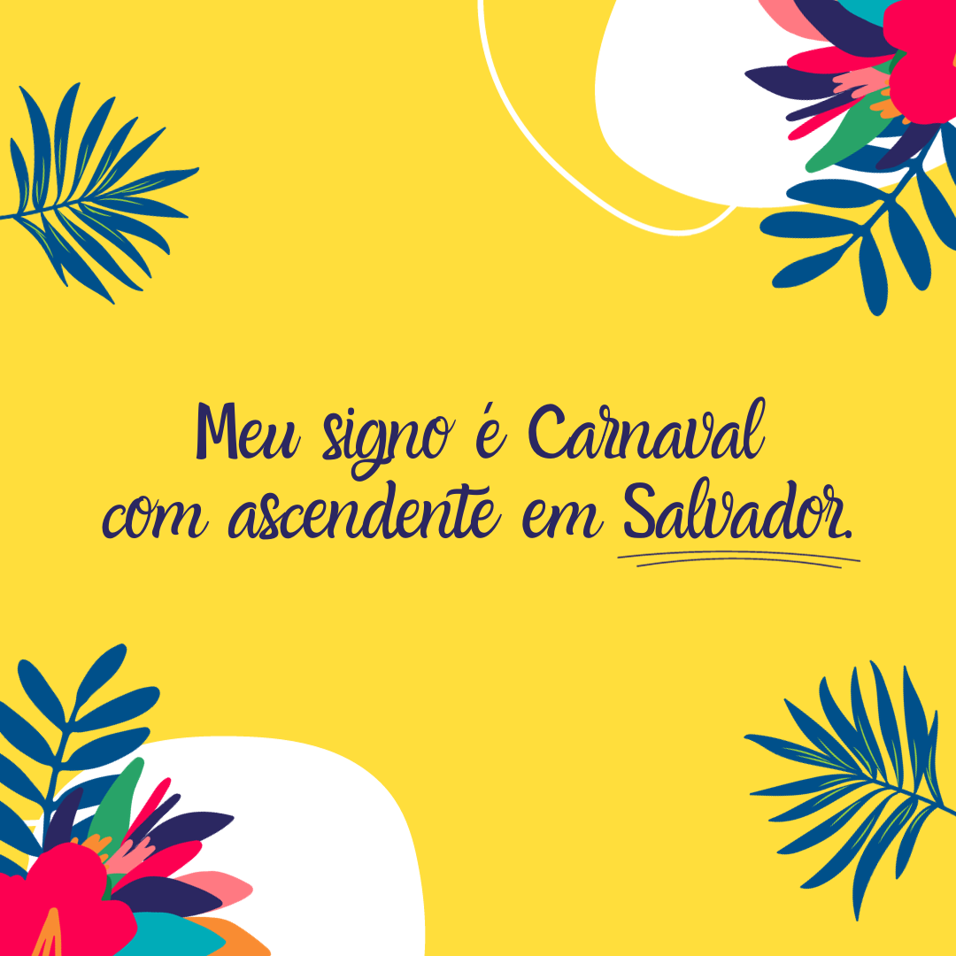 Meu signo é Carnaval com ascendente em Salvador.
