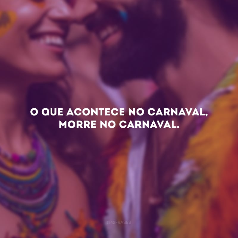 O que acontece no Carnaval, morre no Carnaval.
